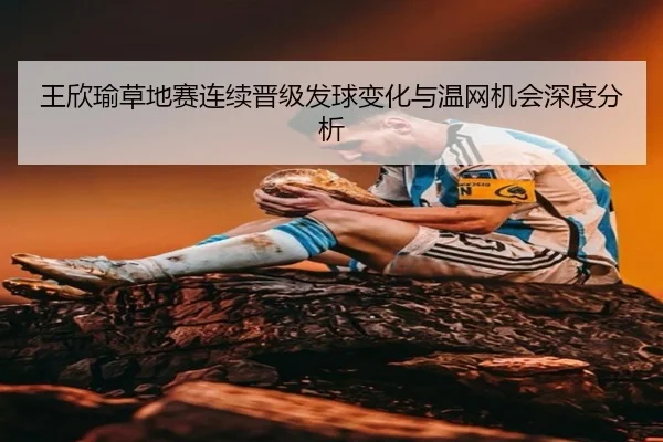 王欣瑜草地赛连续晋级发球变化与温网机会深度分析