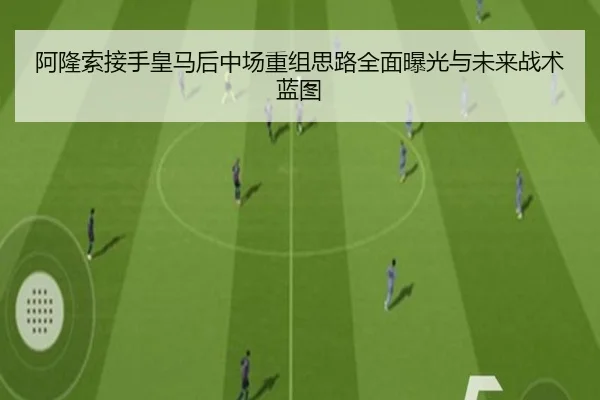 阿隆索接手皇马后中场重组思路全面曝光与未来战术蓝图