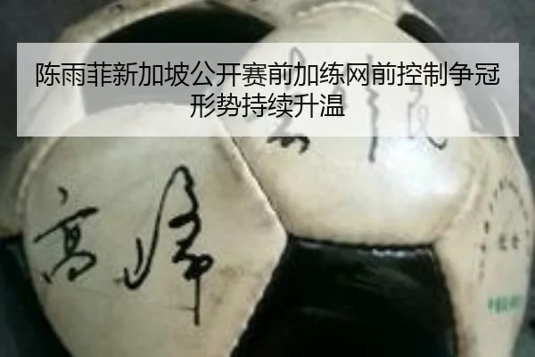 陈雨菲新加坡公开赛前加练网前控制争冠形势持续升温