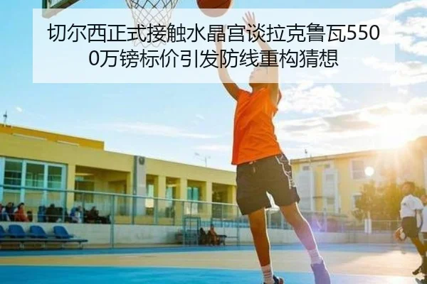 切尔西正式接触水晶宫谈拉克鲁瓦5500万镑标价引发防线重构猜想